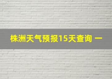 株洲天气预报15天查询 一